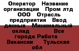 Оператор › Название организации ­ Пром лтд, ООО › Отрасль предприятия ­ Ввод данных › Минимальный оклад ­ 23 000 - Все города Работа » Вакансии   . Тульская обл.